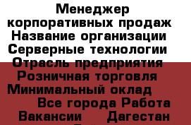 Менеджер корпоративных продаж › Название организации ­ Серверные технологии › Отрасль предприятия ­ Розничная торговля › Минимальный оклад ­ 80 000 - Все города Работа » Вакансии   . Дагестан респ.,Буйнакск г.